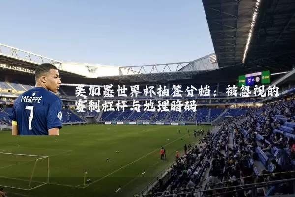 美加墨世界杯抽签分档:被忽视的赛制杠杆与地理暗码