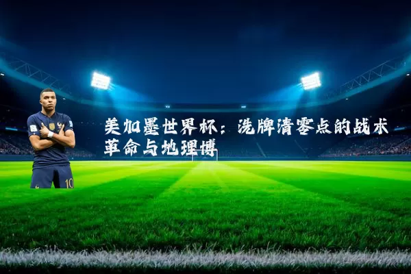 美加墨世界杯：洗牌清零点的战术革命与地理博弈