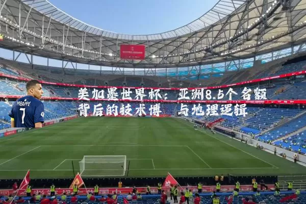 美加墨世界杯：亚洲8.5个名额背后的技术博弈与地理逻辑