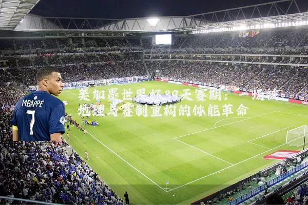 美加墨世界杯39天赛期:一场被地理与赛制重构的体能革命