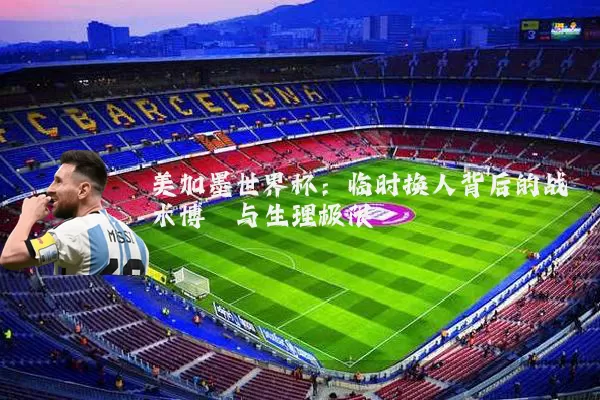 美加墨世界杯：临时换人背后的战术博弈与生理极限