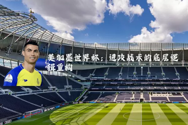 美加墨世界杯:进攻战术的底层逻辑重构