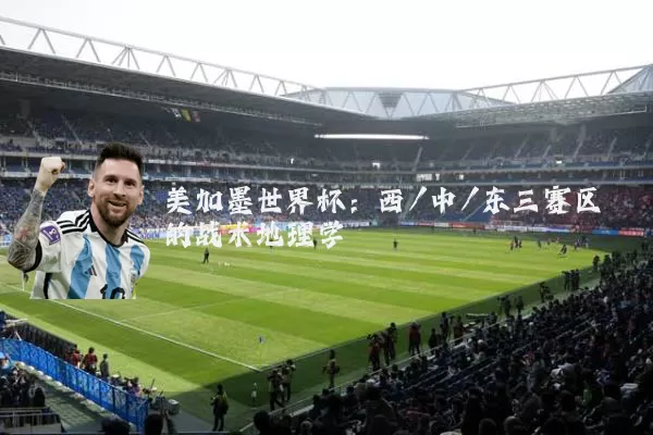 美加墨世界杯:西/中/东三赛区的战术地理学