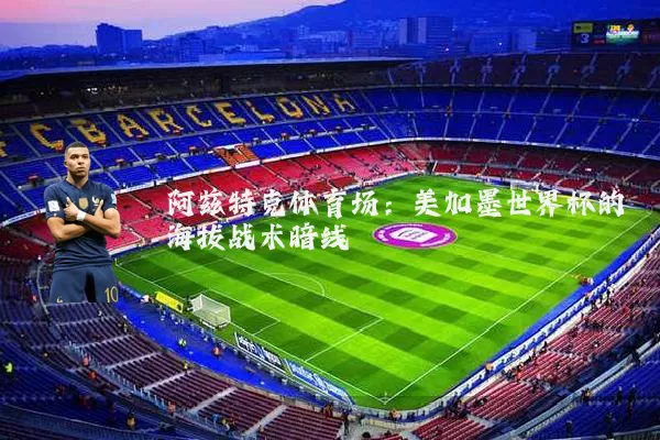 阿兹特克体育场:美加墨世界杯的海拔战术暗线