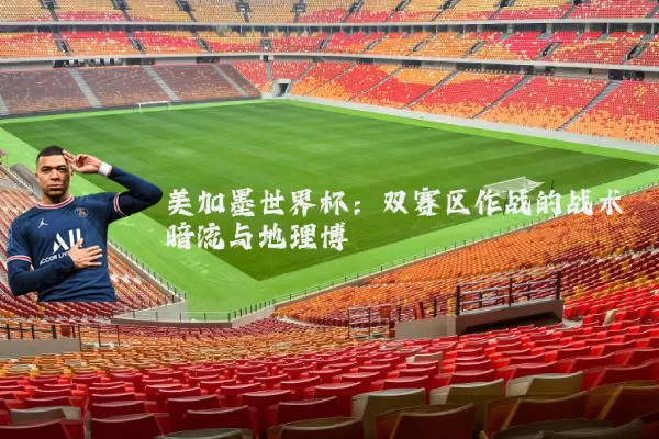 美加墨世界杯:双赛区作战的战术暗流与地理博弈