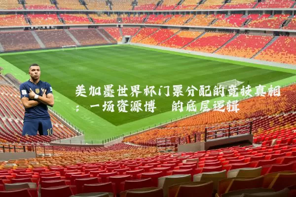 美加墨世界杯门票分配的竞技真相:一场资源博弈的底层逻辑