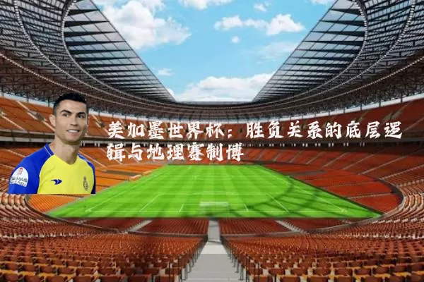 美加墨世界杯:胜负关系的底层逻辑与地理赛制博弈