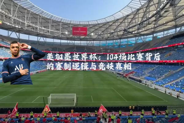 美加墨世界杯:104场比赛背后的赛制逻辑与竞技真相