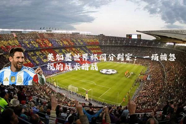 美加墨世界杯同分判定:一场被忽视的战术暗战