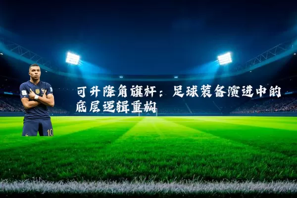 可升降角旗杆:足球装备演进中的底层逻辑重构