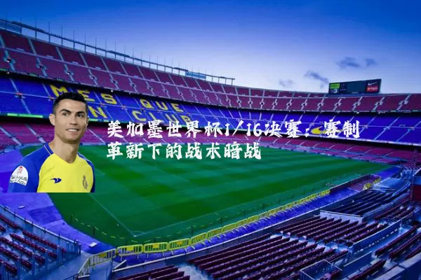 美加墨世界杯1/16决赛:赛制革新下的战术暗战