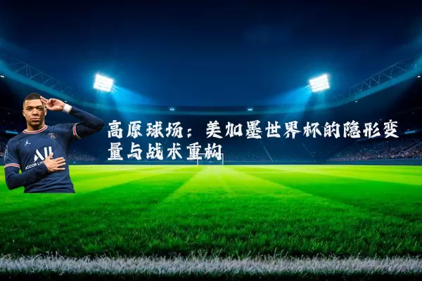 高原球场:美加墨世界杯的隐形变量与战术重构