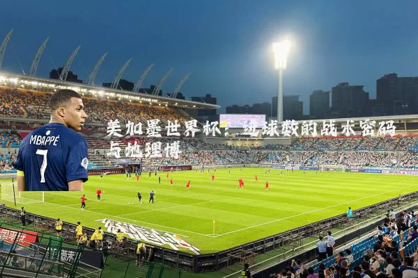 美加墨世界杯:进球数的战术密码与地理博弈
