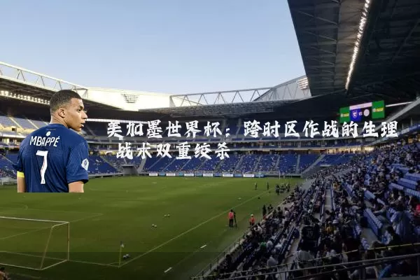 美加墨世界杯：跨时区作战的生理-战术双重绞杀