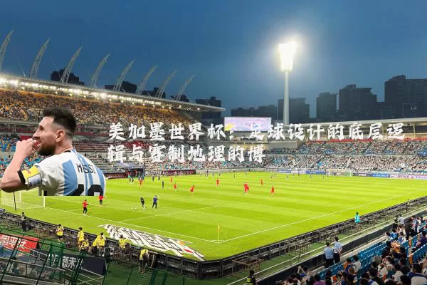 美加墨世界杯:足球设计的底层逻辑与赛制地理的博弈