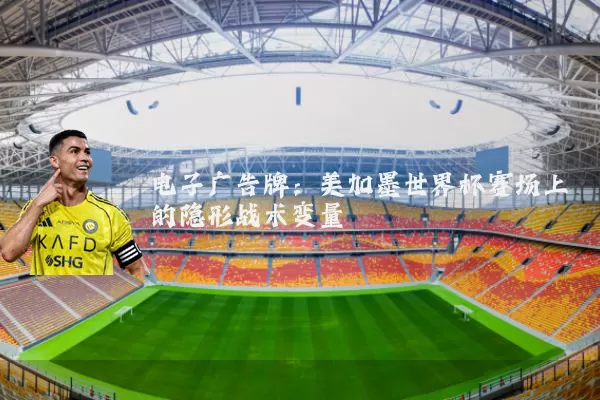 电子广告牌:美加墨世界杯赛场上的隐形战术变量