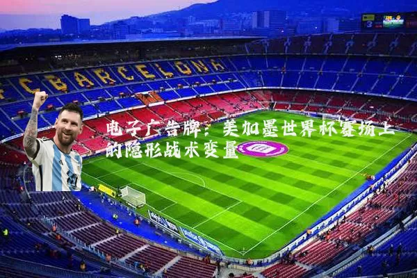 电子广告牌:美加墨世界杯赛场上的隐形战术变量