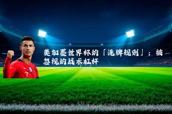 美加墨世界杯的「洗牌规则」:被忽视的战术杠杆