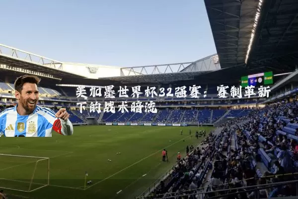 美加墨世界杯32强赛：赛制革新下的战术暗流
