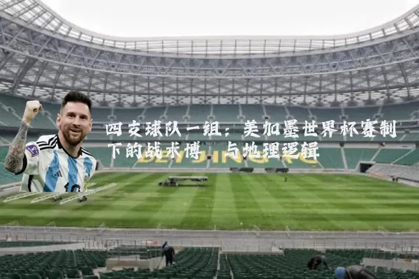 四支球队一组:美加墨世界杯赛制下的战术博弈与地理逻辑