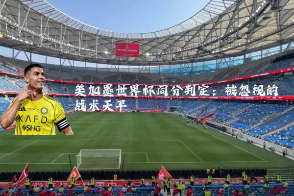 美加墨世界杯同分判定:被忽视的战术天平