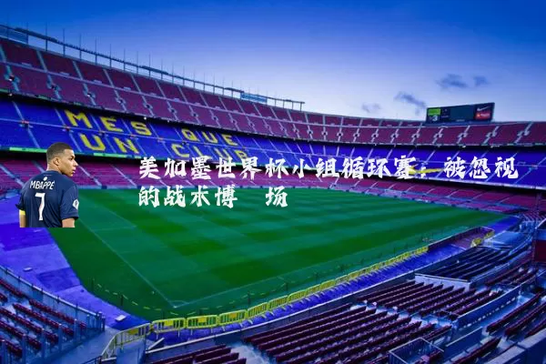 美加墨世界杯小组循环赛：被忽视的战术博弈场