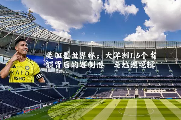 美加墨世界杯：大洋洲1.5个名额背后的赛制博弈与地理逻辑