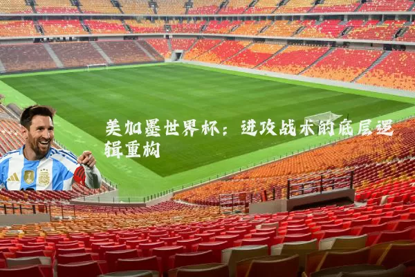 美加墨世界杯:进攻战术的底层逻辑重构