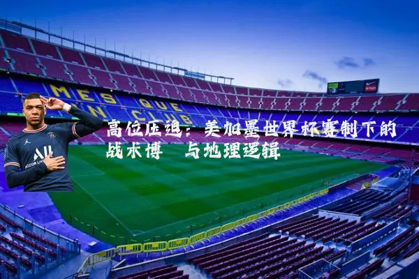 高位压迫:美加墨世界杯赛制下的战术博弈与地理逻辑