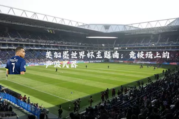 美加墨世界杯主题曲：竞技场上的声波武器