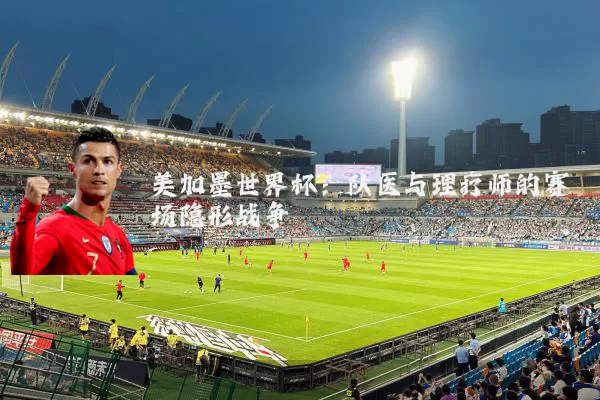 美加墨世界杯:队医与理疗师的赛场隐形战争