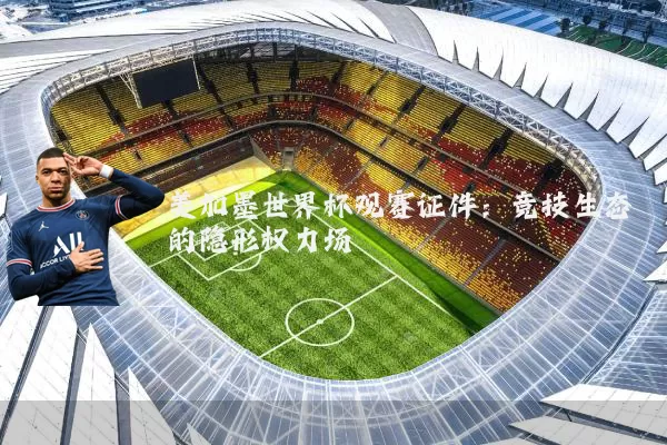 美加墨世界杯观赛证件:竞技生态的隐形权力场