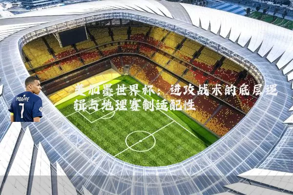 美加墨世界杯:进攻战术的底层逻辑与地理赛制适配性