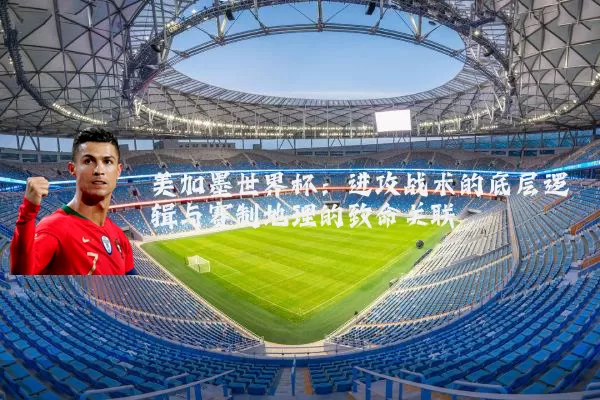 美加墨世界杯：进攻战术的底层逻辑与赛制地理的致命关联