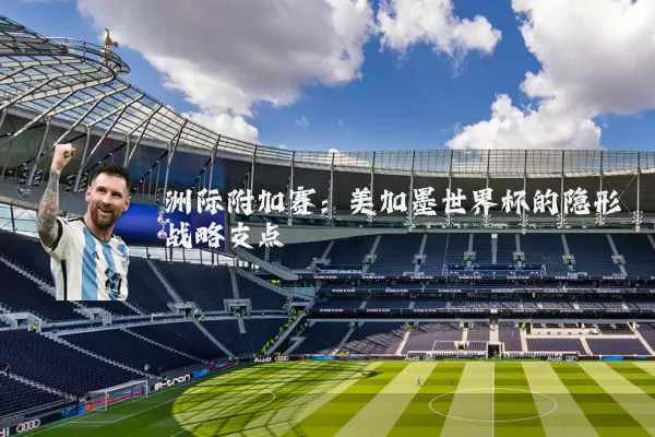 洲际附加赛:美加墨世界杯的隐形战略支点