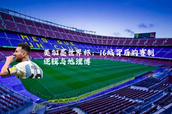 美加墨世界杯:16城背后的赛制逻辑与地理博弈